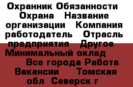 Охранник Обязанности: Охрана › Название организации ­ Компания-работодатель › Отрасль предприятия ­ Другое › Минимальный оклад ­ 18 000 - Все города Работа » Вакансии   . Томская обл.,Северск г.